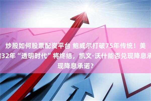 炒股如何股票配资平台 鲍威尔打破75年传统！美联储32年“透明时代”将终结，凯文·沃什能否兑现降息承诺？