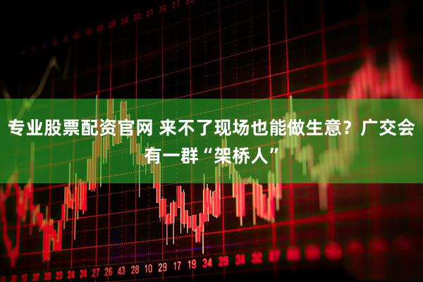 专业股票配资官网 来不了现场也能做生意？广交会有一群“架桥人”