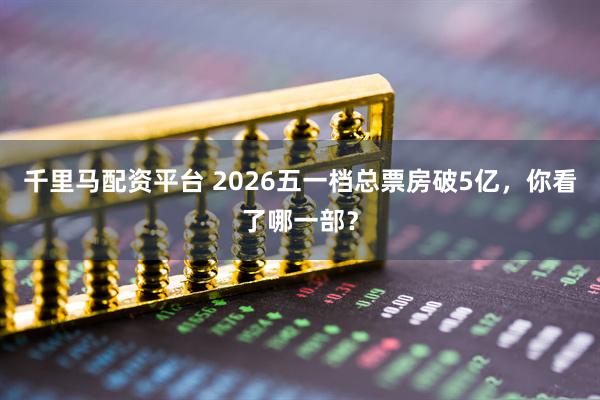 千里马配资平台 2026五一档总票房破5亿，你看了哪一部？