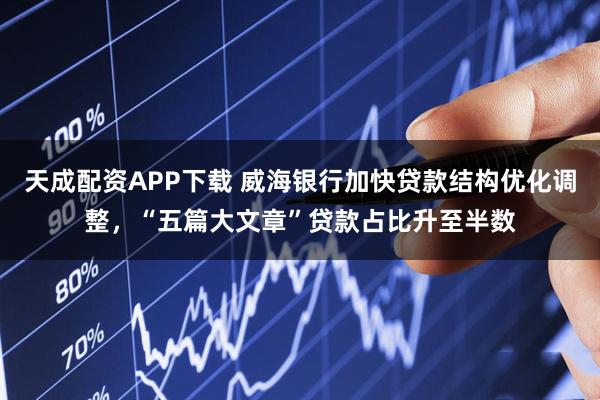天成配资APP下载 威海银行加快贷款结构优化调整，“五篇大文章”贷款占比升至半数