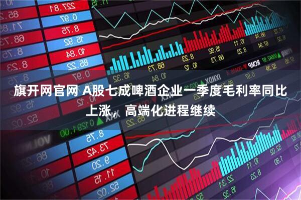 旗开网官网 A股七成啤酒企业一季度毛利率同比上涨，高端化进程继续