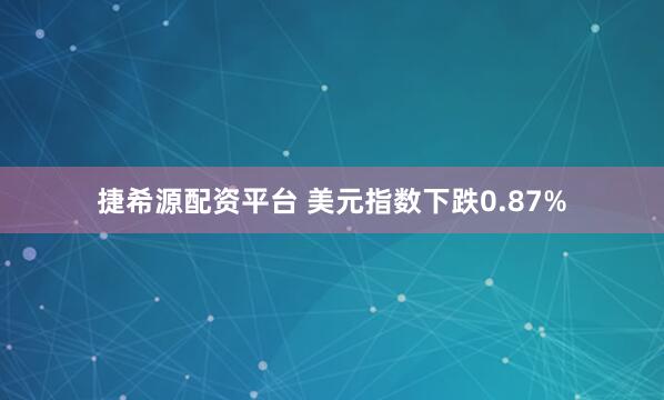 捷希源配资平台 美元指数下跌0.87%