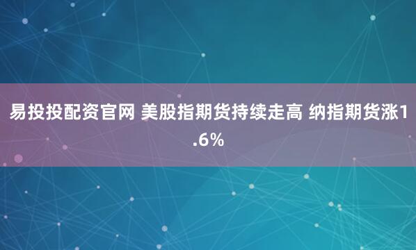 易投投配资官网 美股指期货持续走高 纳指期货涨1.6%