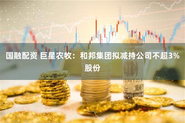 国融配资 巨星农牧：和邦集团拟减持公司不超3%股份
