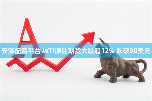 安泽配资平台 WTI原油期货大跌超12% 跌破90美元