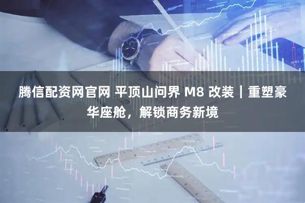 腾信配资网官网 平顶山问界 M8 改装｜重塑豪华座舱，解锁商务新境