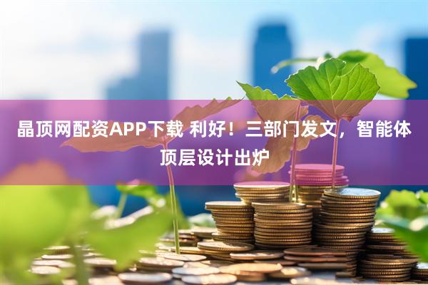 晶顶网配资APP下载 利好！三部门发文，智能体顶层设计出炉