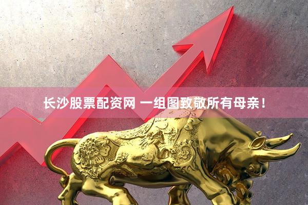 长沙股票配资网 一组图致敬所有母亲！
