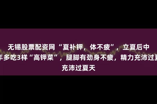 无锡股票配资网 “夏补钾，体不疲”，立夏后中老年多吃3样“高钾菜”，腿脚有劲身不疲，精力充沛过夏天