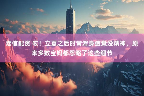 嘉信配资 哎！立夏之后时常浑身疲惫没精神，原来多数宝妈都忽略了这些细节