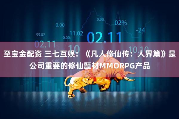 至宝金配资 三七互娱：《凡人修仙传：人界篇》是公司重要的修仙题材MMORPG产品