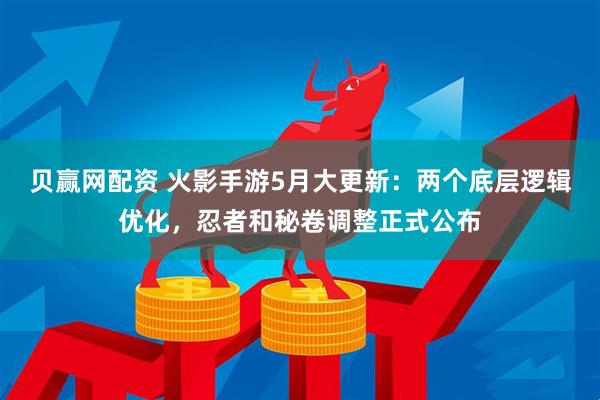贝赢网配资 火影手游5月大更新：两个底层逻辑优化，忍者和秘卷调整正式公布