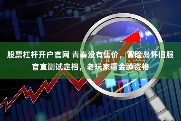 股票杠杆开户官网 青春没有售价，冒险岛怀旧服官宣测试定档，老玩家重金蹲资格