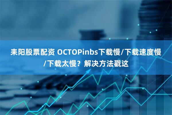耒阳股票配资 OCTOPinbs下载慢/下载速度慢/下载太慢？解决方法戳这