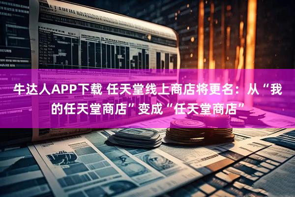 牛达人APP下载 任天堂线上商店将更名:从“我的任天堂商店”变成“任天堂商店”