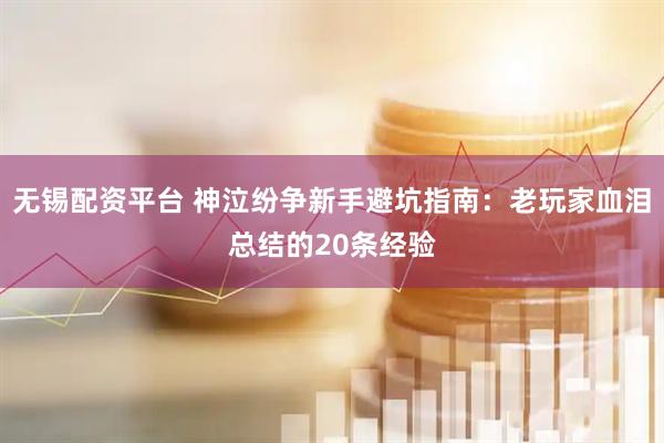 无锡配资平台 神泣纷争新手避坑指南：老玩家血泪总结的20条经验