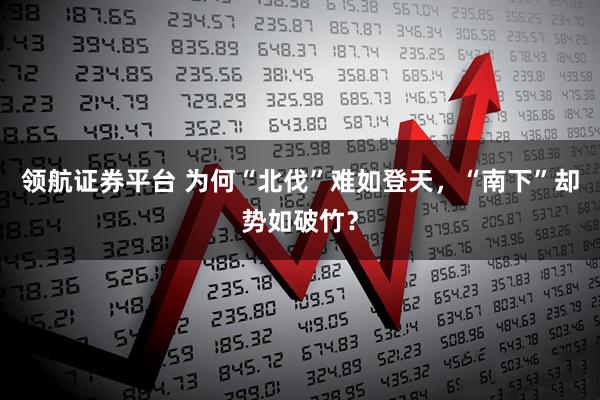 领航证券平台 为何“北伐”难如登天，“南下”却势如破竹？