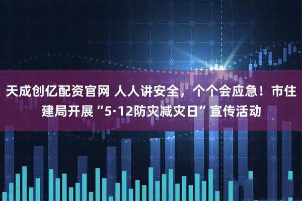 天成创亿配资官网 人人讲安全，个个会应急！市住建局开展“5·12防灾减灾日”宣传活动