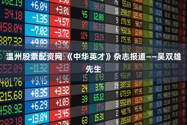 温州股票配资网 《中华英才》杂志报道——吴双雄先生