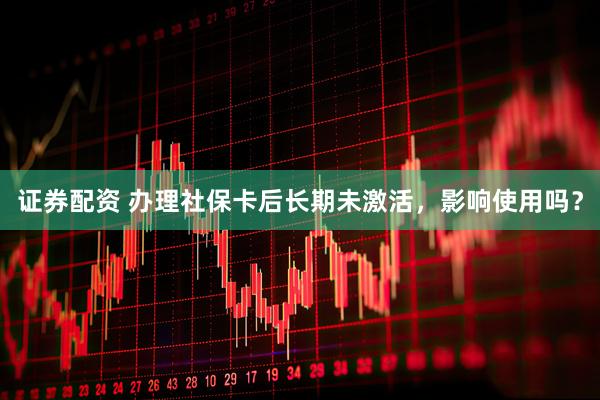 证券配资 办理社保卡后长期未激活，影响使用吗？