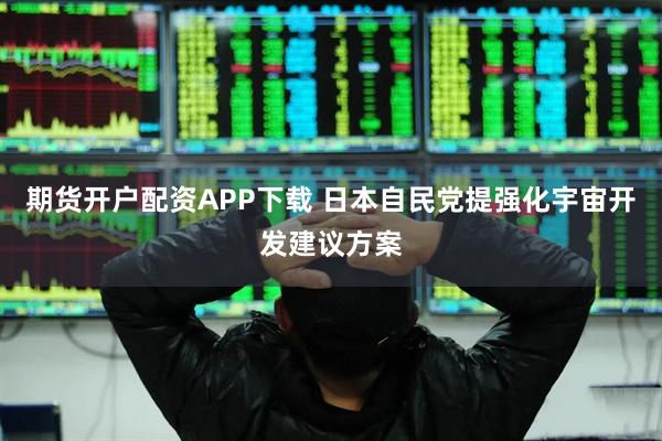期货开户配资APP下载 日本自民党提强化宇宙开发建议方案