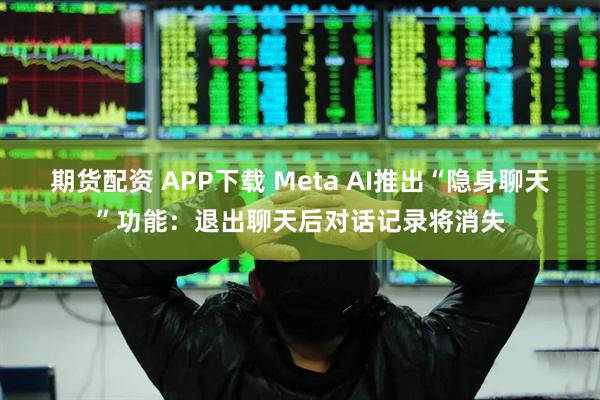 期货配资 APP下载 Meta AI推出“隐身聊天”功能：退出聊天后对话记录将消失