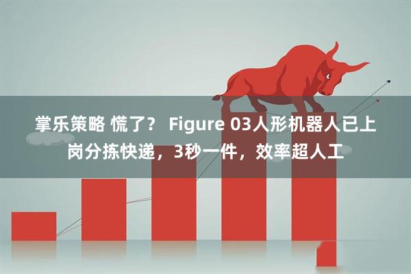 掌乐策略 慌了？ Figure 03人形机器人已上岗分拣快递，3秒一件，效率超人工