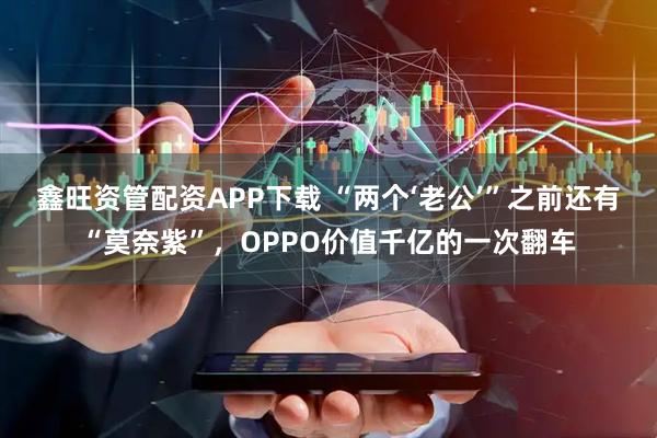 鑫旺资管配资APP下载 “两个‘老公’”之前还有“莫奈紫”，OPPO价值千亿的一次翻车