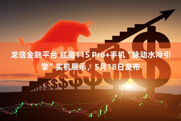 龙信金融平台 红魔11S Pro+手机“脉动水冷引擎”实机展示,5月18日发布