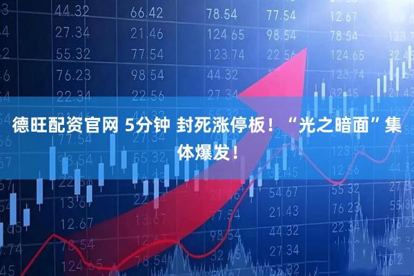 德旺配资官网 5分钟 封死涨停板！“光之暗面”集体爆发！